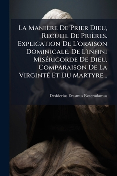 La Manière De Prier Dieu, Recueil De Prières. Explication De L'oraison Dominicale. De L'infini Miséricorde De Dieu. Comparaison De La Virginté Et Du Martyre...