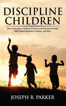 Paperback Discipline Children: How to Discipline Children Positively and Help Them Develop Self-Control, Resilience and More Book