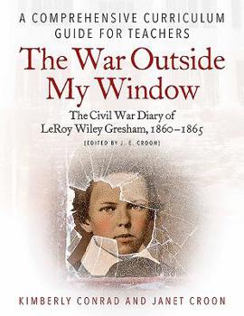 The War Outside My Window: The Civil War Diary of Leroy Wiley Gresham, 1860-1865 (Edited by J. E. Croon): A Comprehensive Curriculum Guide for Teachers