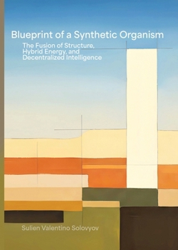 Blueprint Of A Synthetic Organism: The Fusion Of Structure, Hybrid Energy, And Decentralized Intelligence: The Fusion of Structure, Hybrid Energy, and Decentralized Intelligence