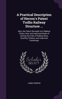 Hardcover A Practical Description of Herron's Patent Trellis Railway Structure ...: Also, the Patent Wrought Iron Railway Chairs, New and Improved Mode of Joini Book