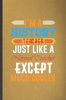 I'm a History Teacher Just Like a Normal Teacher Except Much Cooler: Funny History Teacher Student Blank Lined Notebook/ Journal For Teacher ... Birthday Gift Idea Classic 6x9 110 Pages