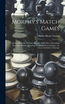 Hardcover Morphy's Match Games: Being a Full and Accurate Account of His Most Astounding Successes Abroad, Defeating, in Almost Every Instance, the Ch Book