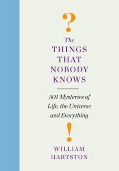 The Things That Nobody Knows: 501 Mysteries of Life, the Universe and Everything