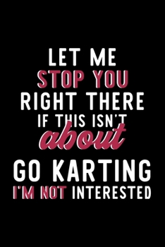 Let Me Stop You Right There If This Isn't About Go Karting I'm Not Interested: Notebook for Go Karting Lover | Great Christmas & Birthday Gift Idea ... | Go Karting Fan Diary | 120 pages 6x9 inches
