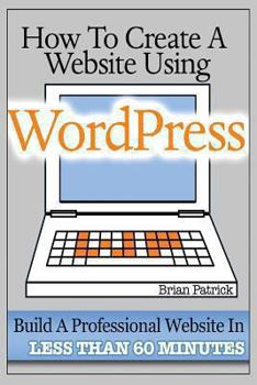 Paperback How To Create A Website Using Wordpress: The Beginner's Blueprint for Building a Professional Website in Less Than 60 Minutes Book