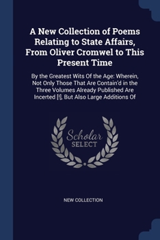 A New Collection of Poems Relating to State Affairs, From Oliver Cromwel to This Present Time: By the Greatest Wits Of the Age: Wherein, Not Only ... Are Incerted [!], But Also Large Additions Of