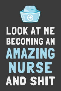 Look At Me Becoming an Amazing Nurse and Shit: Funny Nursing Journal Student Gift Lined Notebook