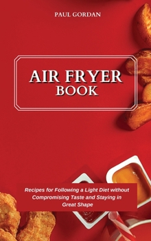 Air Fryer Book: Recipes for Following a Light Diet without Compromising Taste and Staying in Great Shape