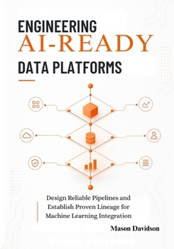 Engineering AI-Ready Data Platforms: Design Reliable Pipelines and Establish Proven Lineage for Machine Learning Integration