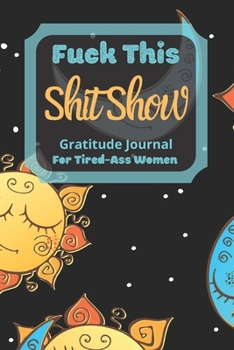 Fuck This Shit Show Gratitude Journal For Tired-Ass Women: Cuss words Gratitude Journal Gift For Tired-Ass Women and Girls; Blank Templates to Record all your Fucking Thoughts