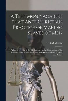 Paperback A Testimony Against That Anti-Christian Practice of Making Slaves of Men: Wherein It is Shewed to Be Contrary to the Dispensation of the Law and Time Book