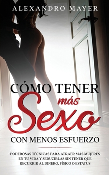 Paperback C?mo Tener m?s Sexo con Menos Esfuerzo: Poderosas t?cnicas para atraer m?s mujeres en tu vida y seducirlas sin tener que recurrir al dinero, f?sico o [Spanish] Book