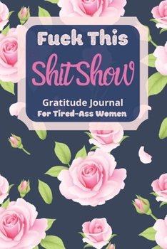 Paperback Fuck This Shit Show Gratitude Journal for Tired-Ass Women : Pink Flowers Theme; Cuss Words Gratitude Journal Gift for Tired-Ass Women and Girls; Blank Templates to Record All Your Fucking Thoughts Book