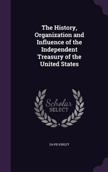 Hardcover The History, Organization and Influence of the Independent Treasury of the United States Book