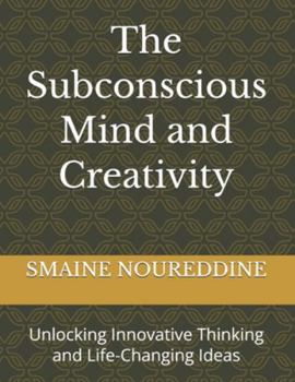 The Subconscious Mind and Creativity: Unlocking Innovative Thinking and Life-Changing Ideas