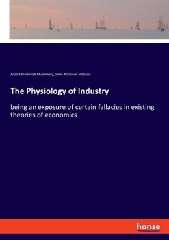 The Physiology of Industry : Being and Exposure of certain Fallacies in Existing Theories of Economics