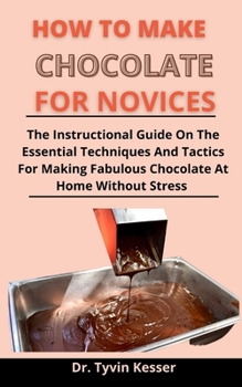 Paperback How To Make Chocolates For Novices: The Instructional Guide On The Essential Techniques And Tactics For Making Fabulous Chocolates At Home Without Str Book