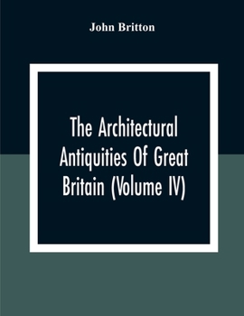 The Architectural Antiquities of Great Britain: Represented and Illustrated in a Series of Views, Elevations, Plans, Sections, and Details, of Various Ancient English Edifices: With Historical and Des