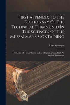 First Appendix To The Dictionary Of The Technical Terms Used In The Sciences Of The Mussalmans, Containing: The Logic Of The Arabians, In The Original Arabic, With An English Translation