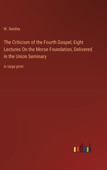 The Criticism of the Fourth Gospel; Eight Lectures On the Morse Foundation, Delivered in the Union Seminary: in large print