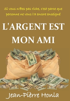 L'ARGENT EST MON AMI: SI VOUS N'ÊTES PAS RICHE, C'EST PARCE QUE PERSONNE NE VOUS L'A ENCORE ENSEIGNÉ (French Edition)