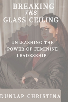 BREAKING THE GLASS CEILING: UNLEASHING THE POWER OF FEMININE LEADERSHIP