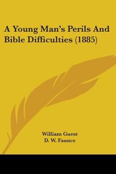 A Young Man's Perils and Bible Difficulties: Containing a Young Man's Safeguard in the Perils of the Age, by W. Guest, and a Young Man's Difficulties with His Bible, by D.W. Faunce