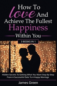 Paperback How to love and achieve the fullest happiness within you: Hidden secrets to getting what you want step by step from a successful date to a happy marri Book