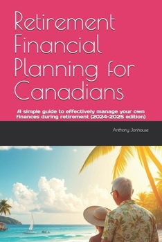 Retirement Financial Planning for Canadians: A simple guide to effectively manage your own finances during retirement (2024-2025 edition)