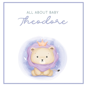 All About Baby Theodore: The Perfect Personalized Keepsake Journal for Baby's First Year - Great Baby Shower Gift [Soft Baby Lion]