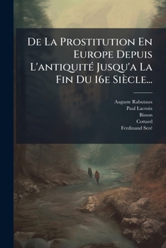 De La Prostitution En Europe: Depuis L'Antiquite Jusqu'a La Fin Du XVI Siecle (1865)