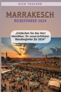 MARRAKESCH REISEFÜHRER 2024: „Entdecken Sie das Herz Marokkos: Ihr unverzichtbarer Reisebegleiter für 2024“ (German Edition)
