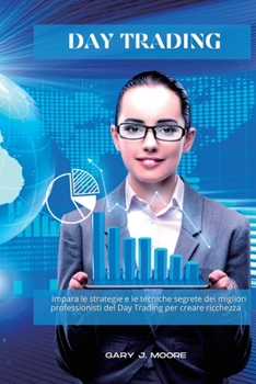 Day Trading: Impara le strategie e le tecniche segrete dei migliori professionisti del Day Trading per creare ricchezza