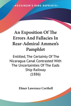 An Exposition Of The Errors And Fallacies In Rear-Admiral Ammen's Pamphlet: Entitled, The Certainty Of The Nicaragua Canal Contrasted With The Uncertainties Of The Eads Ship Railway