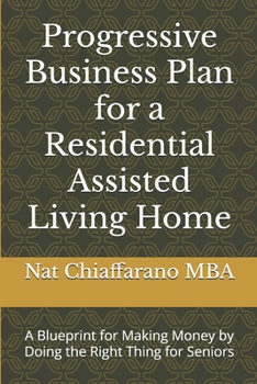 Progressive Business Plan for a Residential Assisted Living Home: A Blueprint for Making Money by Doing the Right Thing for Seniors