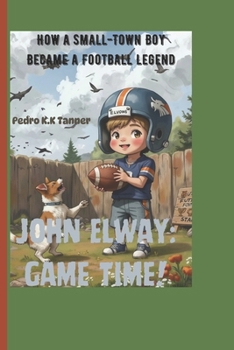 John Elway: Game Time! (A sports biography book for kids): How a Small-Town Boy Became a Football Legend (Legends in the Making: Young Athletes Who Refused to Lose)