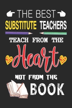 The Best Substitute Teachers Teach from the Heart not from the Book: Best Substitute Teacher Appreciation gifts notebook, Great for Teacher Appreciation/Thank You/Retirement/Year End Gift