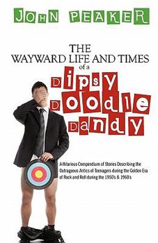 Paperback The Wayward Life and Times of a Dipsy Doodle Dandy: A Hilarious Compendium of Stories Describing the Outrageous Antics of Teenagers during the Golden Book