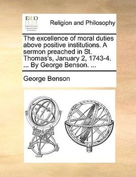 Paperback The Excellence of Moral Duties Above Positive Institutions. a Sermon Preached in St. Thomas's, January 2, 1743-4. ... by George Benson. ... Book