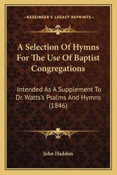 A Selection Of Hymns For The Use Of Baptist Congregations: Intended As A Supplement To Dr. Watts's Psalms And Hymns