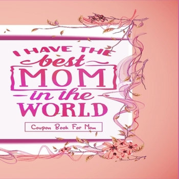 "I Have The Best Mom In The World" - Coupon Book For Mom: Gift For Mothers - 20 Vouchers to Spoil Her, with Meaningful Quotes She Will Love - Great ... an Appreciation Gift (Pretty Color Interior)