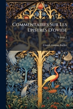 Commentaires Sur Les Epistres D'Ovide: Avec Plusieurs Autres Ouvrages de M Me Auteur, Dont Quelques Uns Paroissent Pour La Premi Re Fois, Volume 2