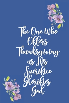 The One Who Offers Thanksgiving as His Sacrifice Glorifies God: Gratitude Bible Verse Cover to Use as a Journal and Diary : A Christian Notebook for Daily Thankfulness and Prayer For God's Blessings
