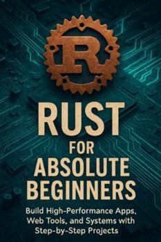 Paperback Rust for Absolute Beginners: Build High-Performance Apps, Web Tools, and Systems with Step-by-Step Projects Book