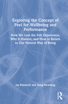 Hardcover Exploring the Concept of Feel for Wellbeing and Performance: How We Lost the Felt Experience, Why it Matters, and How to Return to Our Natural Way of Book