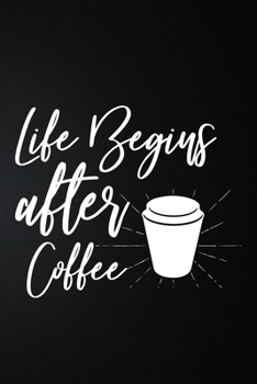 Life Begins After Coffee: 100 Pages 6'' x 9'' Coffee Tasting Journal | Track, Log And Rate Coffee Varieties And Roasts Notebook Gift For Coffee Drinkers