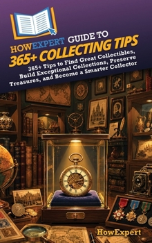 HowExpert Guide to 365+ Collecting Tips: 365+ Tips to Find Great Collectibles, Build Exceptional Collections, Preserve Treasures, and Become a Smarter Collector