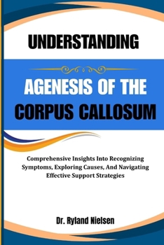 Paperback Understanding Agenesis of the Corpus Callosum: Comprehensive Insights Into Recognizing Symptoms, Exploring Causes, And Navigating Effective Support St Book