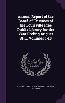 Annual Report of the Board of Trustees of the Louisville Free Public Library for the Year Ending August 31 ..., Volumes 1-10